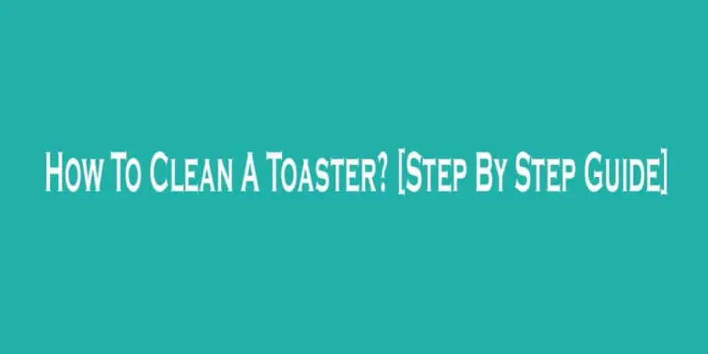 How To Clean A Toaster? [Step By Step Guide]
