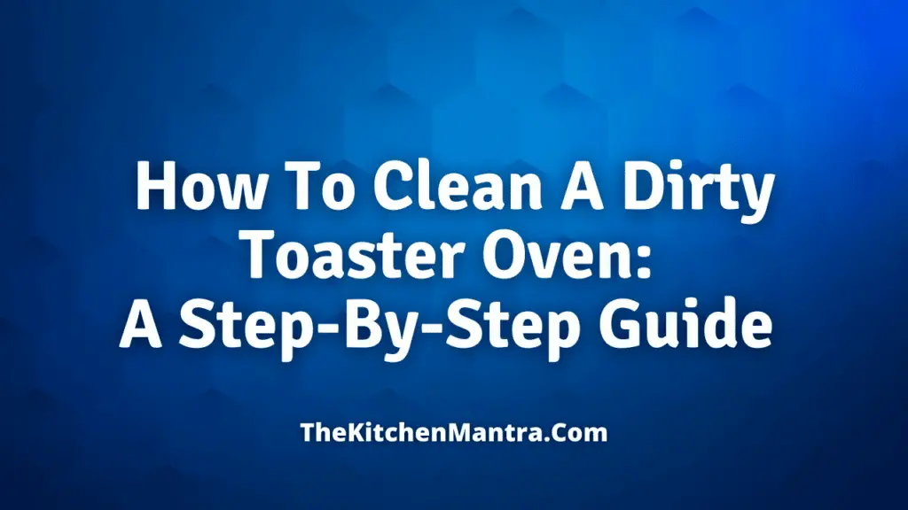 How To Clean A Dirty Toaster Oven: A Step-By-Step Guide